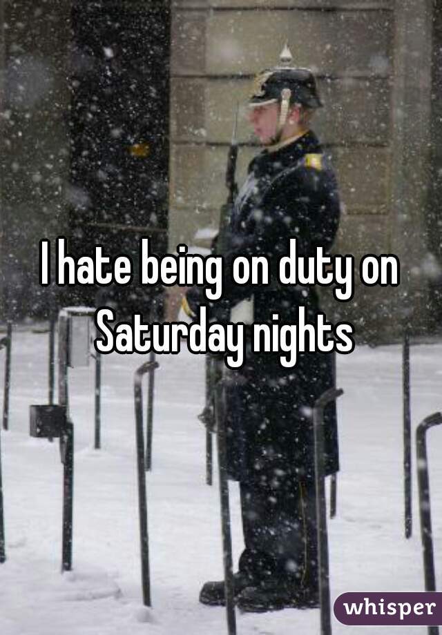 I hate being on duty on Saturday nights