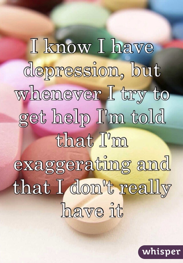 I know I have depression, but whenever I try to get help I'm told that I'm exaggerating and that I don't really have it