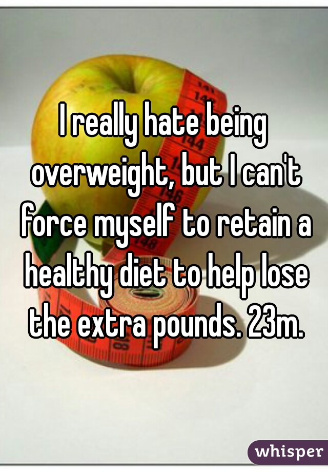 I really hate being overweight, but I can't force myself to retain a healthy diet to help lose the extra pounds. 23m.