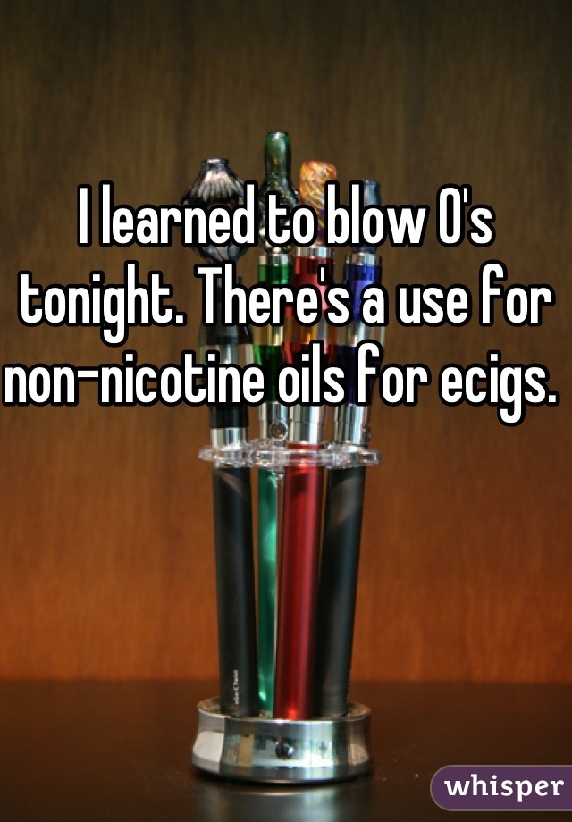 I learned to blow O's tonight. There's a use for non-nicotine oils for ecigs. 