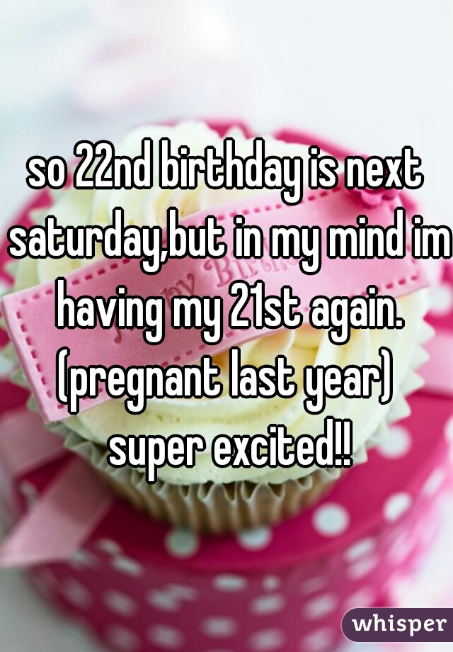 so 22nd birthday is next saturday,but in my mind im having my 21st again. (pregnant last year)  super excited!!