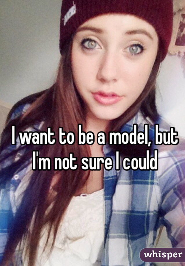 I want to be a model, but I'm not sure I could 