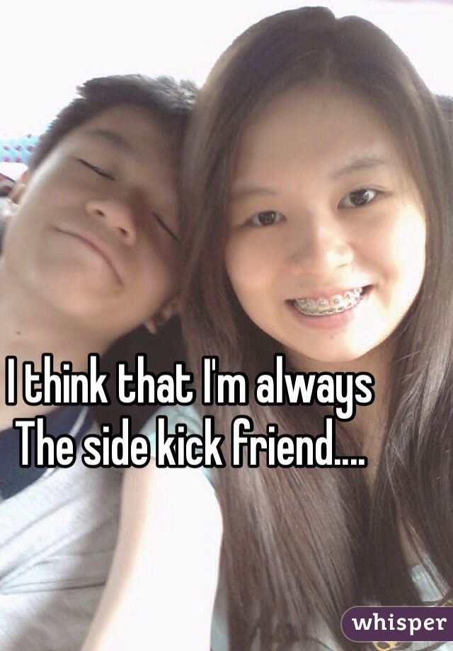 I think that I'm always
The side kick friend....