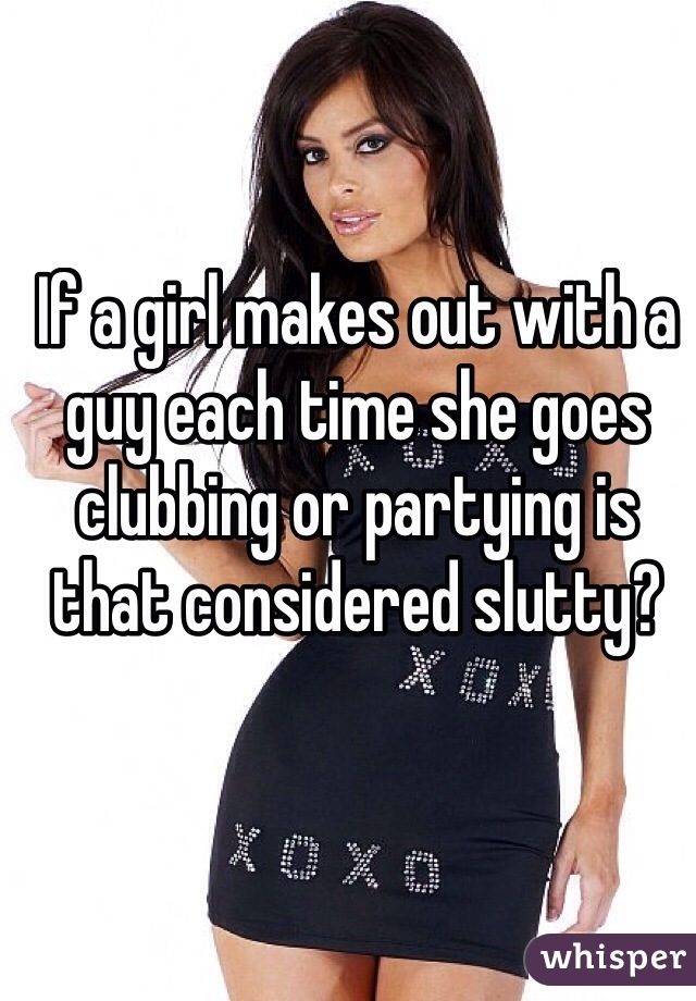 If a girl makes out with a guy each time she goes clubbing or partying is that considered slutty? 