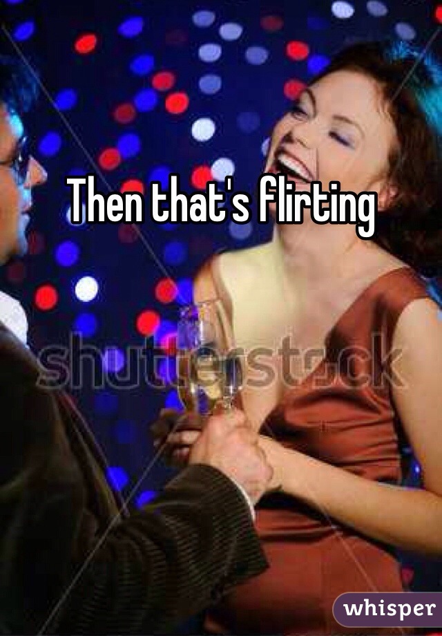 Then that's flirting 
