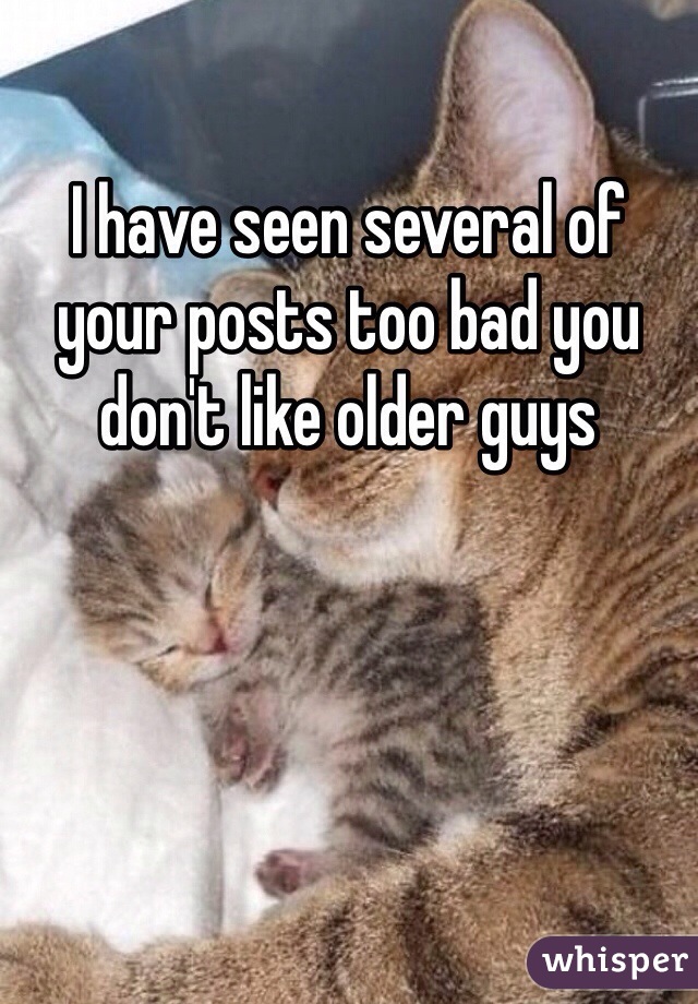 I have seen several of your posts too bad you don't like older guys
