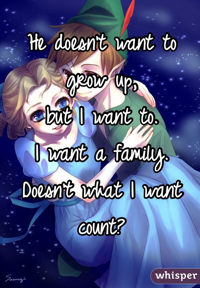 He doesn't want to grow up, 
but I want to. 
I want a family. 
Doesn't what I want count? 