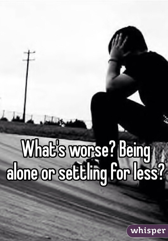 What's worse? Being alone or settling for less?