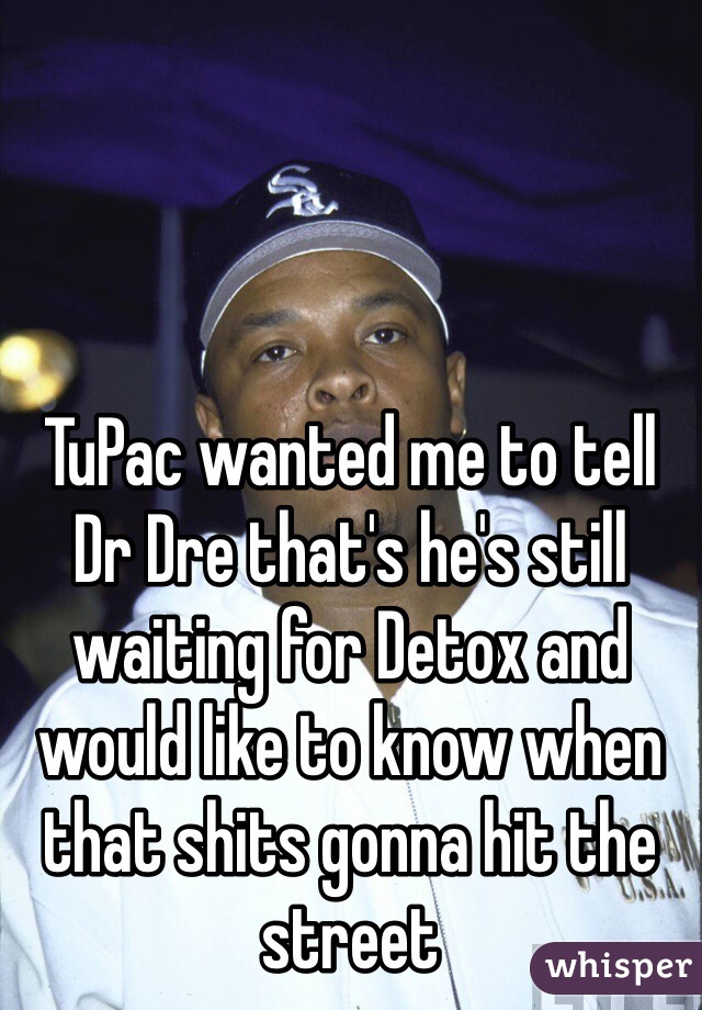 TuPac wanted me to tell Dr Dre that's he's still waiting for Detox and would like to know when that shits gonna hit the street