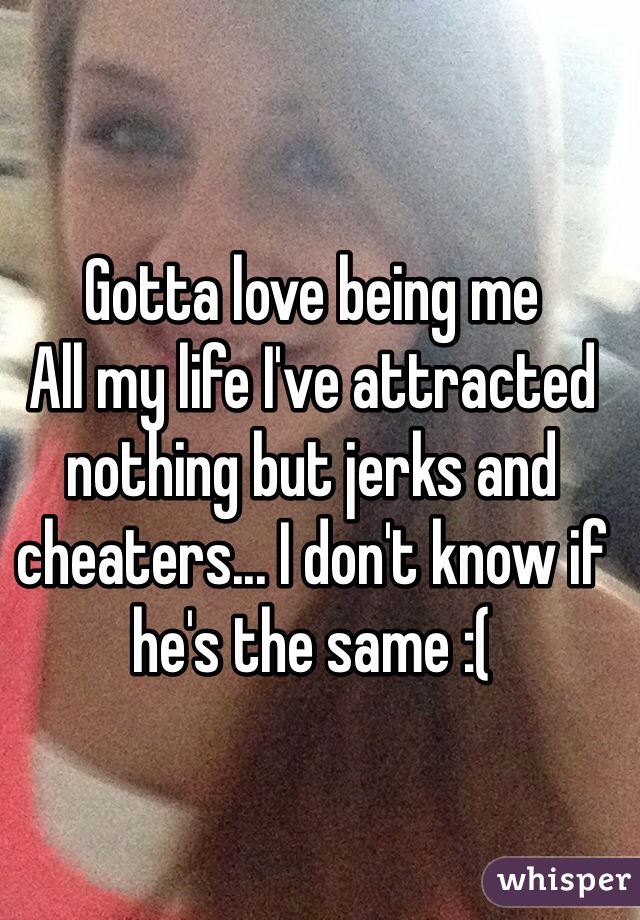 Gotta love being me
All my life I've attracted nothing but jerks and cheaters... I don't know if he's the same :(