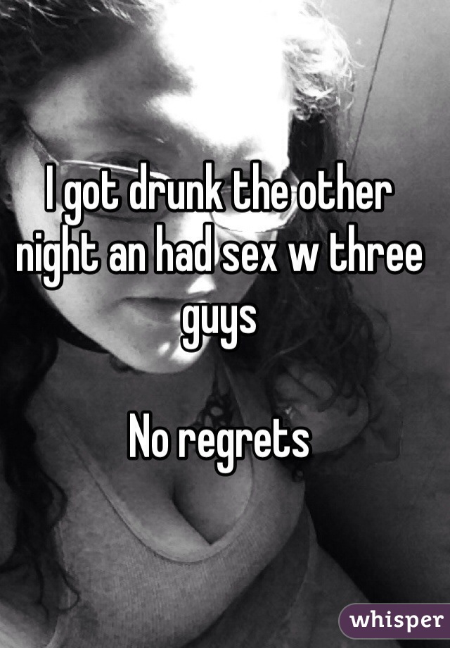 I got drunk the other night an had sex w three guys 

No regrets 