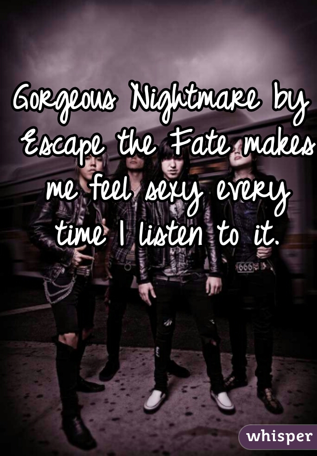 Gorgeous Nightmare by Escape the Fate makes me feel sexy every time I listen to it.