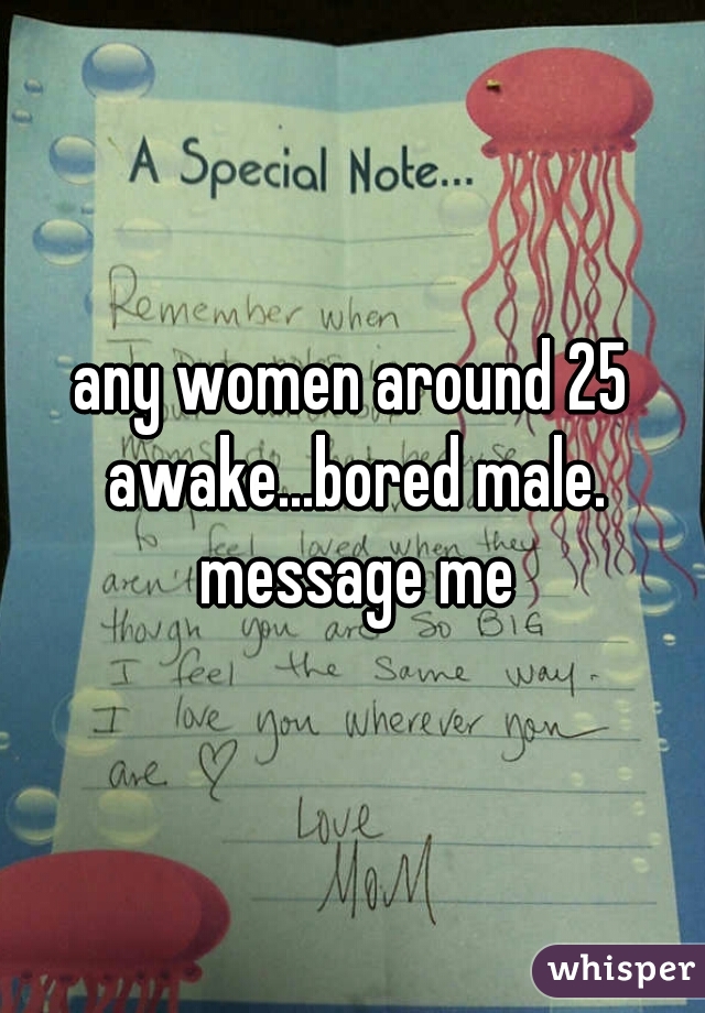 any women around 25 awake...bored male. message me