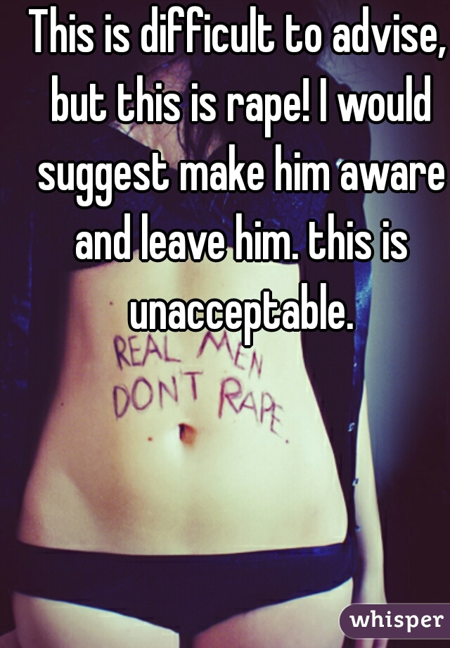 This is difficult to advise, but this is rape! I would suggest make him aware and leave him. this is unacceptable.