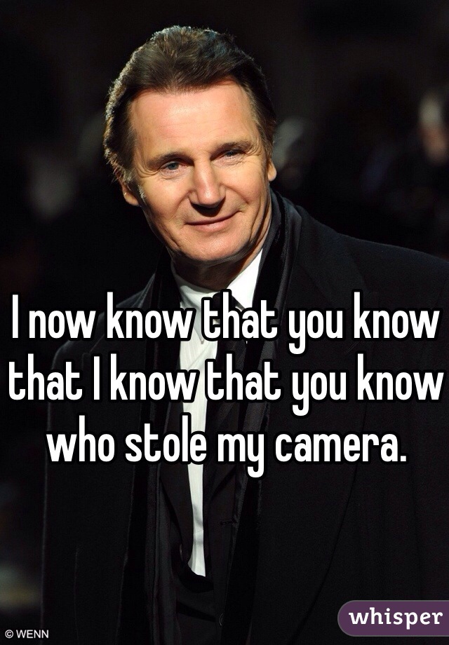 I now know that you know that I know that you know who stole my camera.
