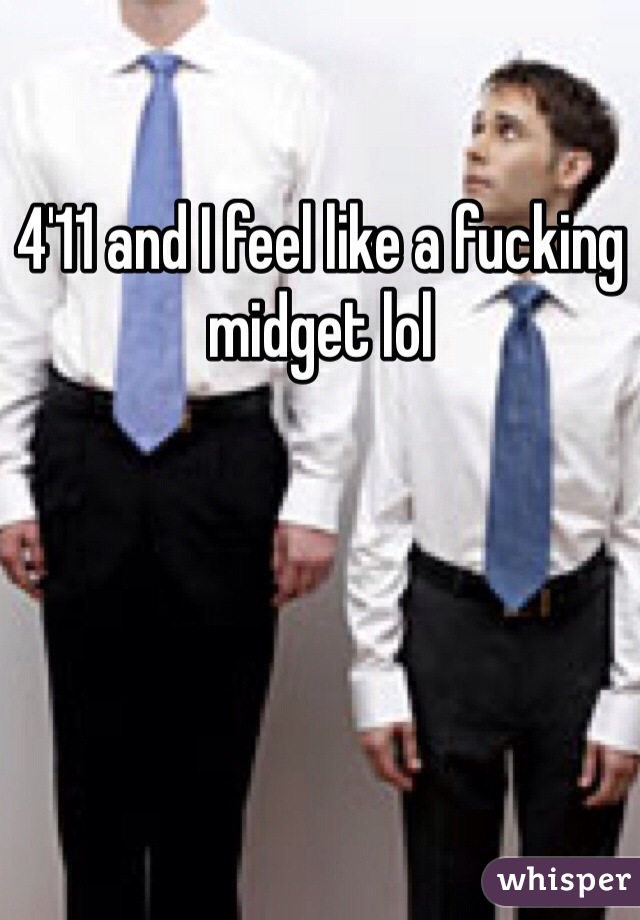 4'11 and I feel like a fucking midget lol