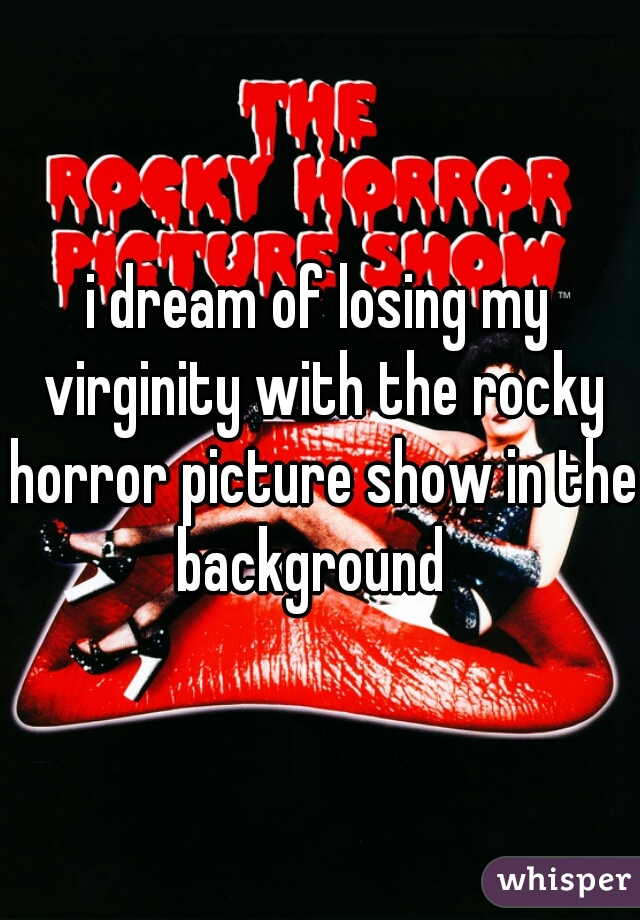 i dream of losing my virginity with the rocky horror picture show in the background  
