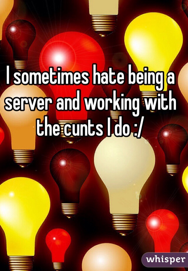 I sometimes hate being a server and working with the cunts I do :/ 