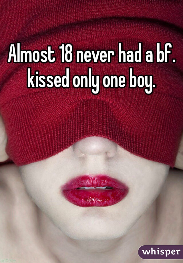 Almost 18 never had a bf. kissed only one boy. 