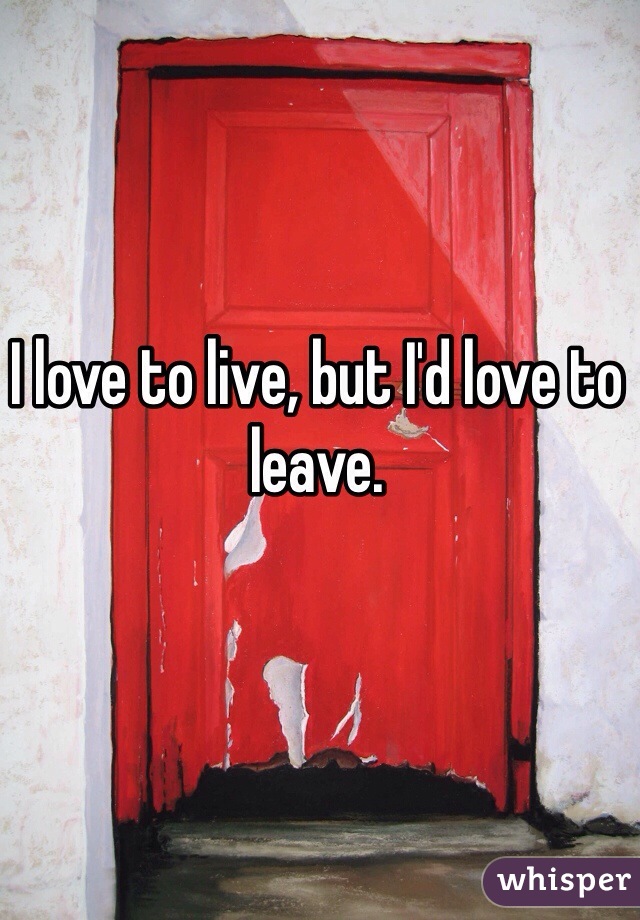 I love to live, but I'd love to leave. 