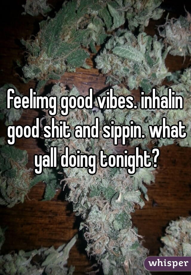 feelimg good vibes. inhalin good shit and sippin. what yall doing tonight?