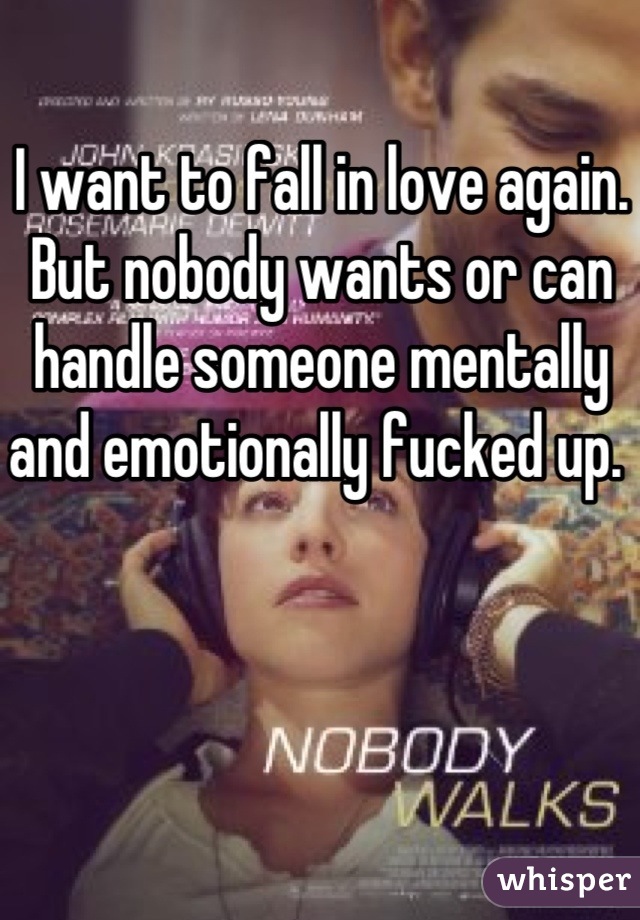 I want to fall in love again. But nobody wants or can handle someone mentally and emotionally fucked up. 