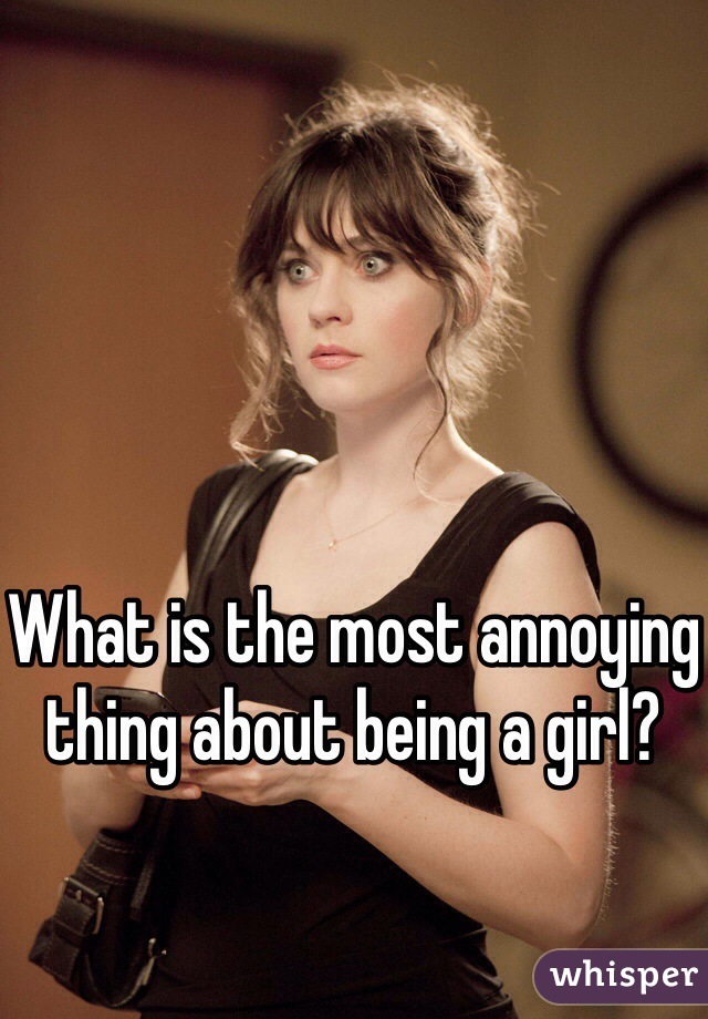 




What is the most annoying thing about being a girl? 