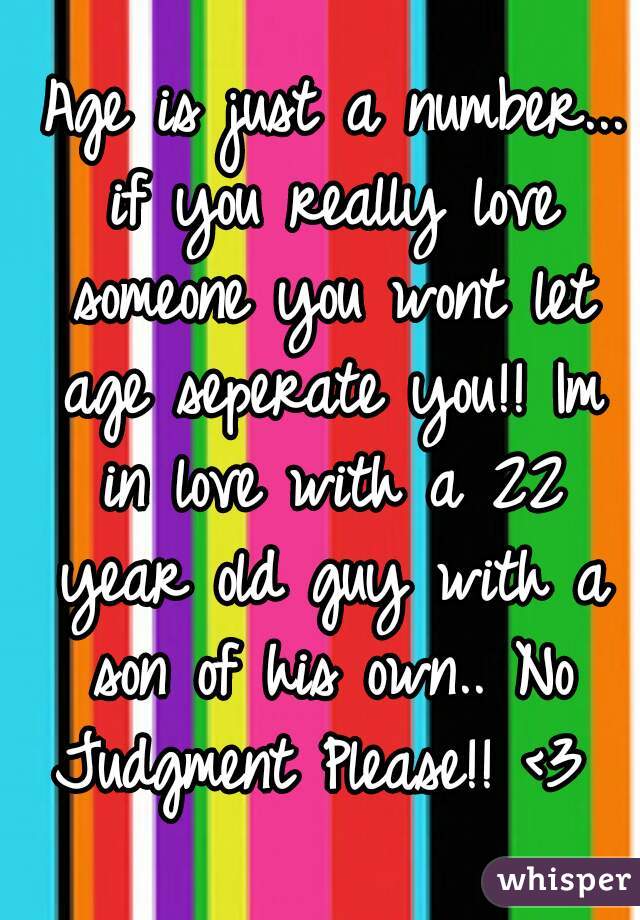  Age is just a number... if you really love someone you wont let age seperate you!! Im in love with a 22 year old guy with a son of his own.. No Judgment Please!! <3 