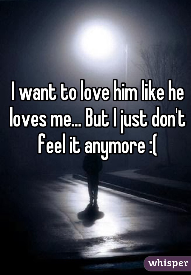 I want to love him like he loves me... But I just don't feel it anymore :(