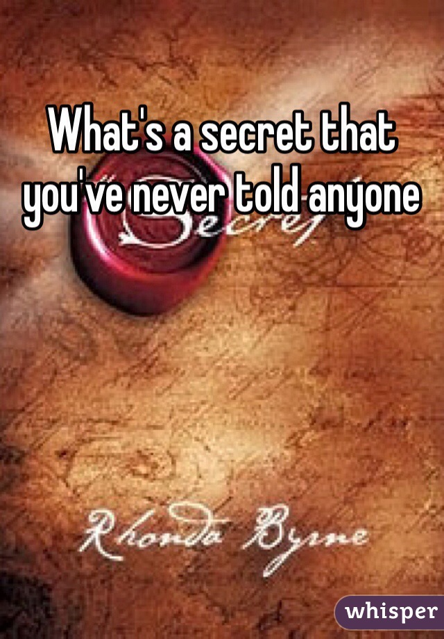 What's a secret that you've never told anyone 