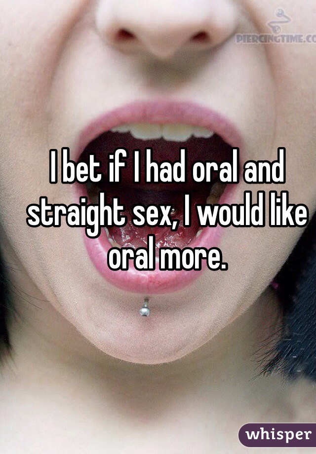 I bet if I had oral and straight sex, I would like oral more. 
