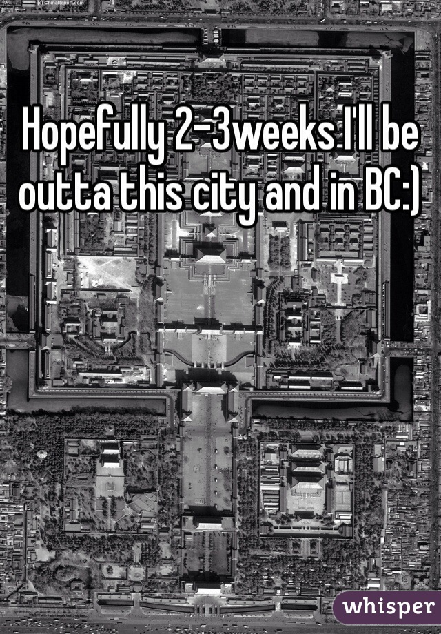 Hopefully 2-3weeks I'll be outta this city and in BC:)