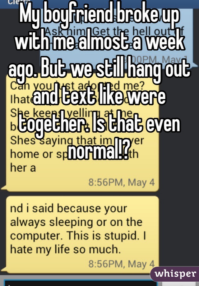 My boyfriend broke up with me almost a week ago. But we still hang out and text like were together. Is that even normal!?