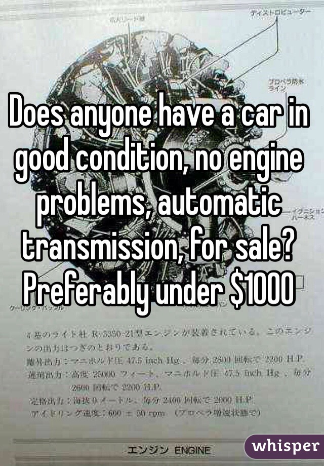 Does anyone have a car in good condition, no engine problems, automatic transmission, for sale? Preferably under $1000