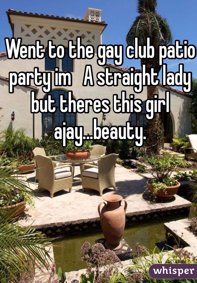 Went to the gay club patio party im   A straight lady but theres this girl ajay...beauty. 