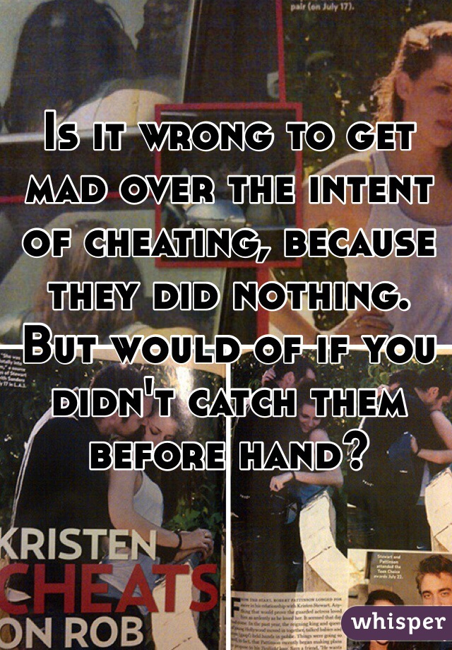 Is it wrong to get mad over the intent of cheating, because they did nothing. But would of if you didn't catch them before hand?