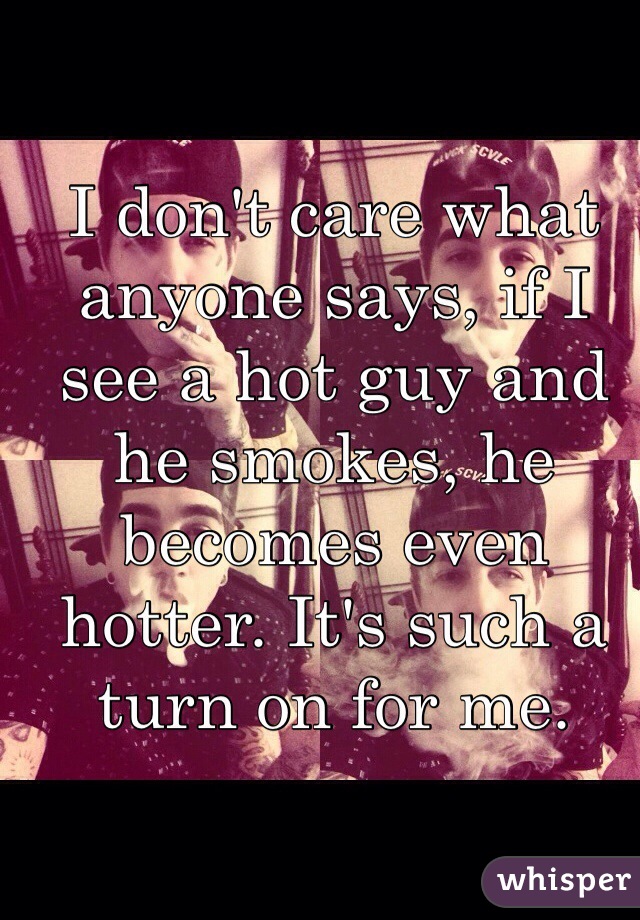 I don't care what anyone says, if I see a hot guy and he smokes, he becomes even hotter. It's such a turn on for me.