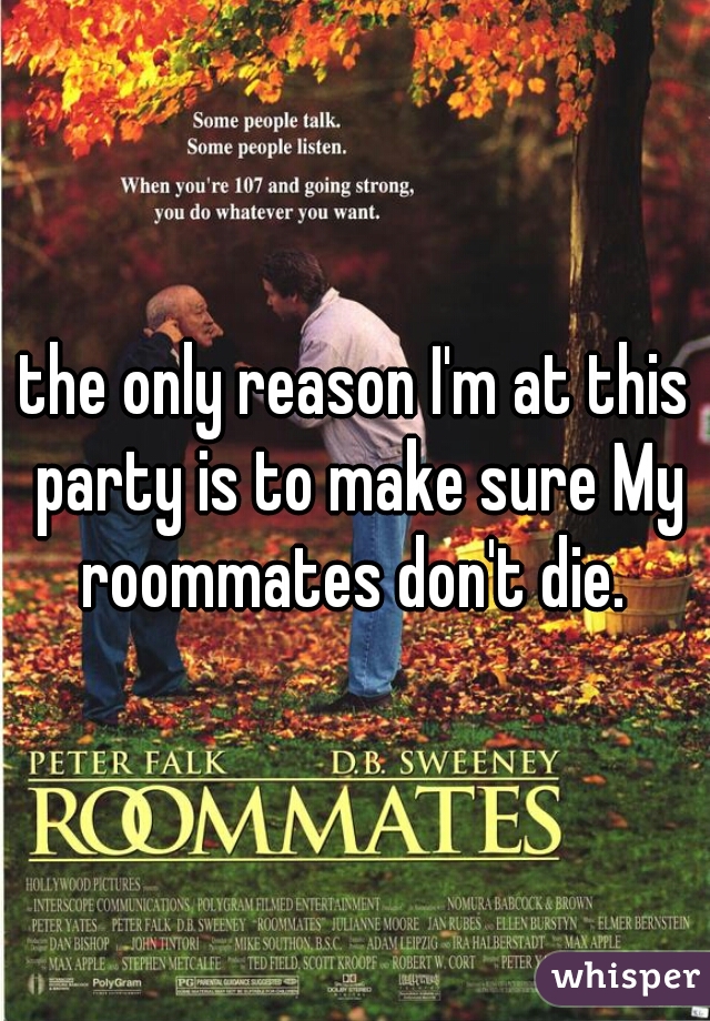 the only reason I'm at this party is to make sure My roommates don't die. 