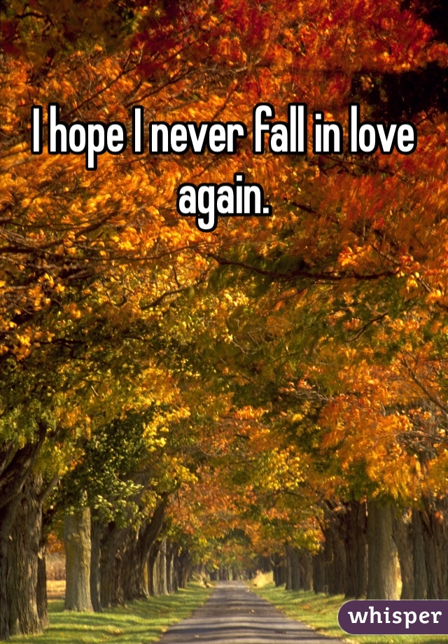I hope I never fall in love again. 