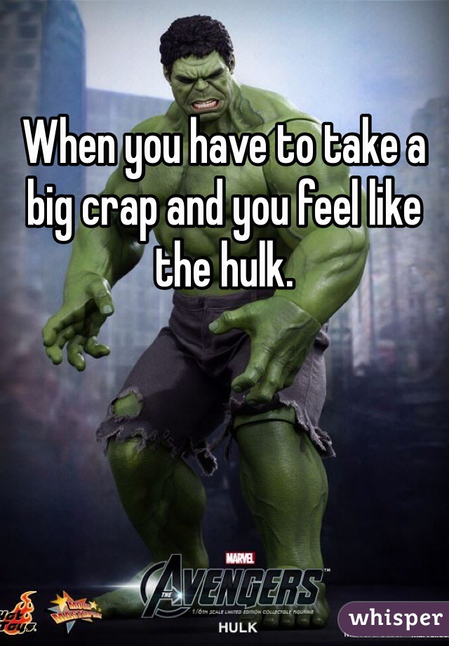 When you have to take a big crap and you feel like the hulk. 