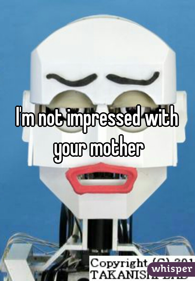 I'm not impressed with your mother