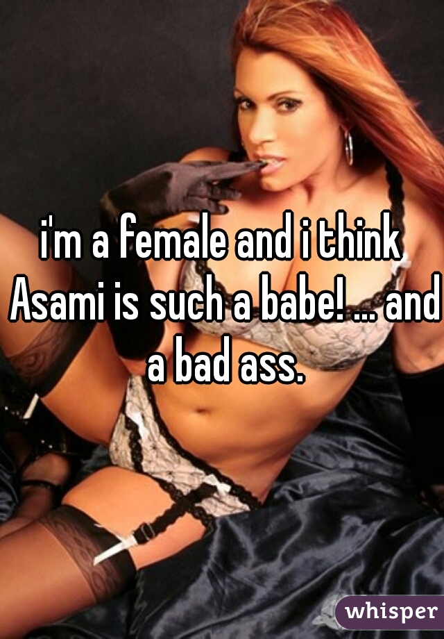 i'm a female and i think Asami is such a babe! ... and a bad ass.
