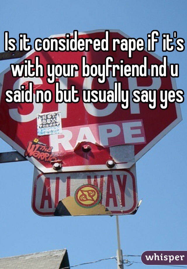 Is it considered rape if it's with your boyfriend nd u said no but usually say yes