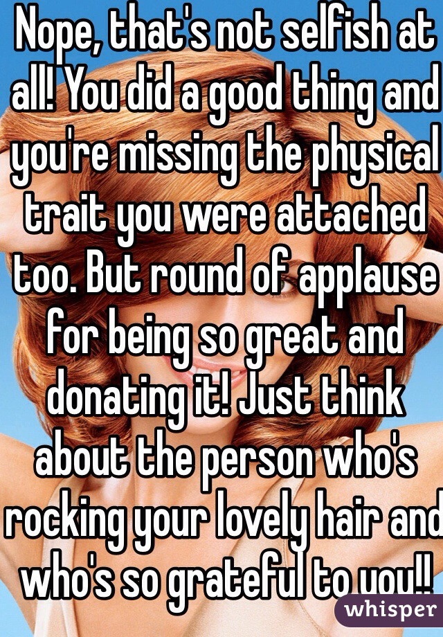 Nope, that's not selfish at all! You did a good thing and you're missing the physical trait you were attached too. But round of applause for being so great and donating it! Just think about the person who's rocking your lovely hair and who's so grateful to you!!