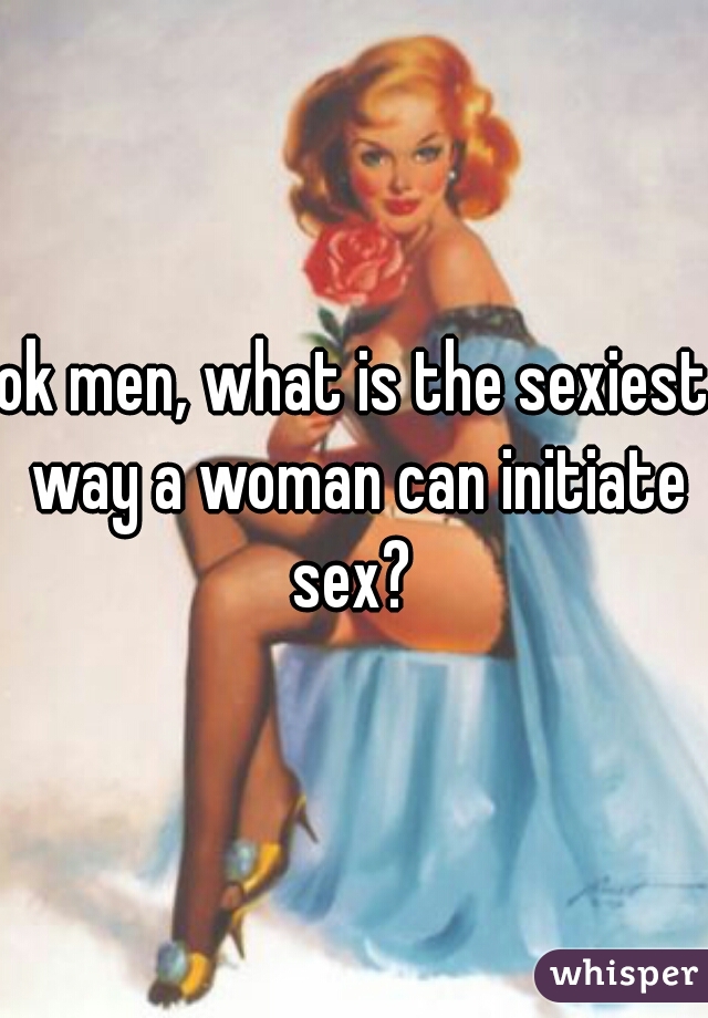 ok men, what is the sexiest way a woman can initiate sex? 