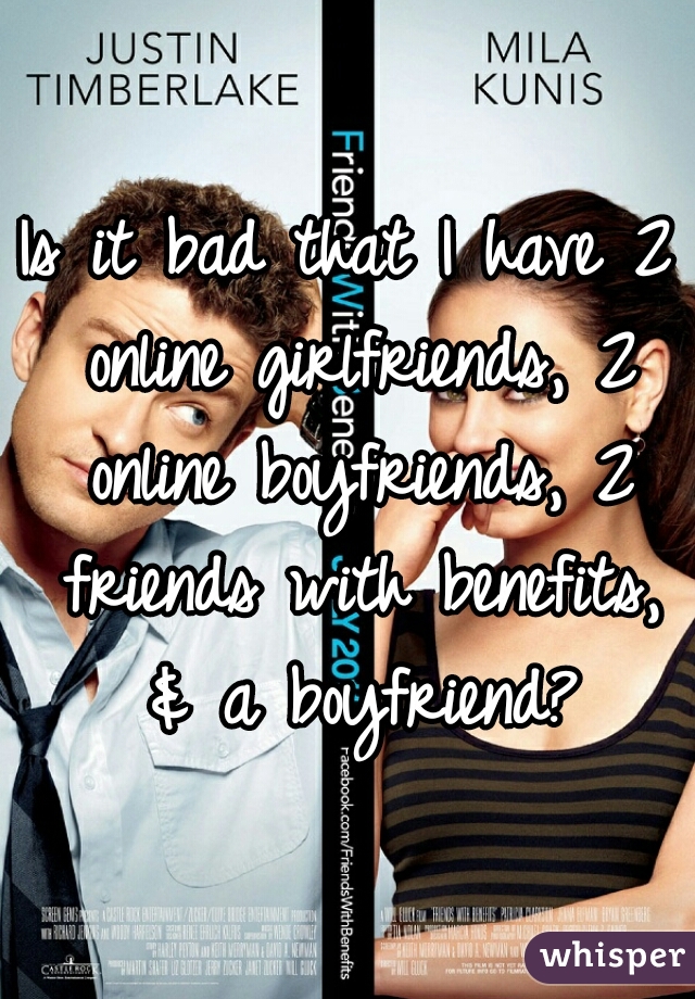 Is it bad that I have 2 online girlfriends, 2 online boyfriends, 2 friends with benefits, & a boyfriend?