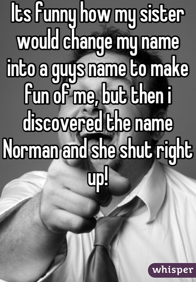 Its funny how my sister would change my name into a guys name to make fun of me, but then i discovered the name Norman and she shut right up!