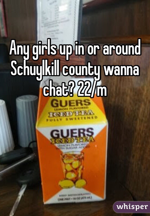 Any girls up in or around Schuylkill county wanna chat? 22/m
