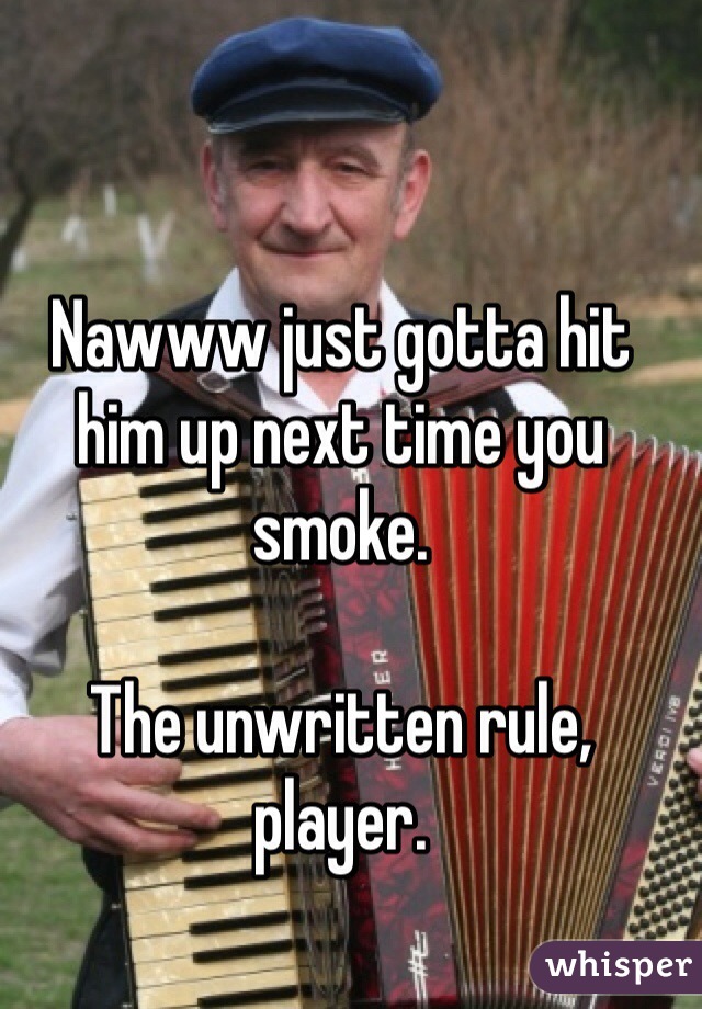 Nawww just gotta hit him up next time you smoke.

The unwritten rule, player.