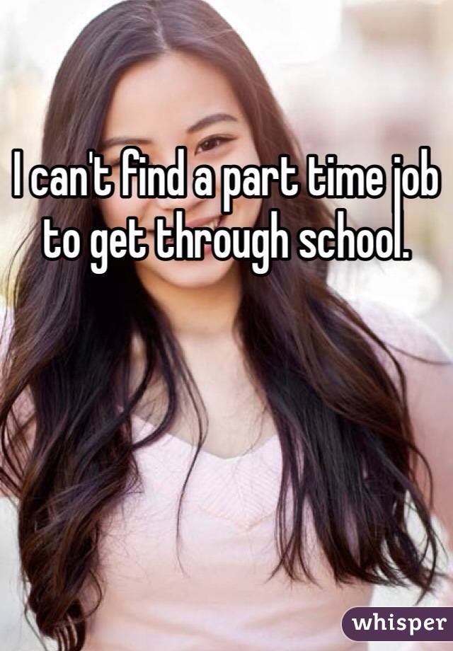 I can't find a part time job to get through school. 